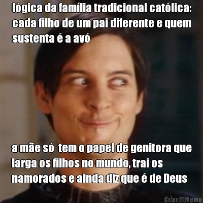 l�gica da fam�lia tradicional cat�lica:
cada filho de um pai diferente e quem
sustenta � a av� a m�e s�  tem o papel de genitora que
larga os filhos no mundo, trai os
namorados e ainda diz que � de Deus