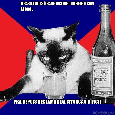BRASILEIRO S� SABE GASTAR DINHEIRO COM
ALCOOL PRA DEPOIS RECLAMAR DA SITUA��O DIF�CIL