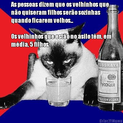 As pessoas dizem que os velhinhos que
n�o quiseram filhos ser�o sozinhas
quando ficarem velhos...

Os velhinhos que est�o no asilo t�m, em
m�dia, 5 filhos. 