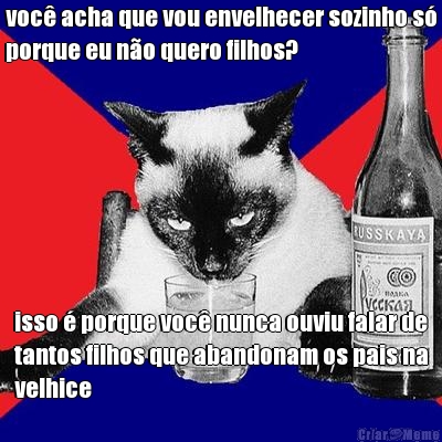 voc� acha que vou envelhecer sozinho s�
porque eu n�o quero filhos? isso � porque voc� nunca ouviu falar de
tantos filhos que abandonam os pais na
velhice