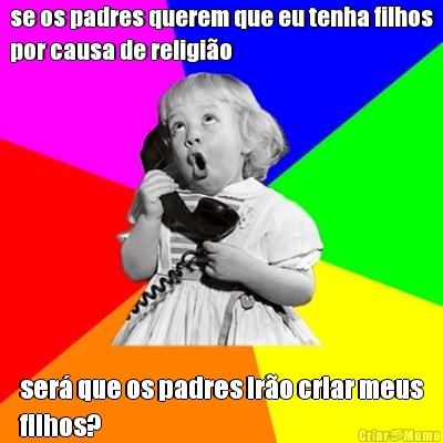 se os padres querem que eu tenha filhos
por causa de religi�o ser� que os padres ir�o criar meus
filhos?
