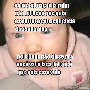 se sua situa��o t� ruim
n�o foi Deus que quis
assim foi a consequ�ncia
dos seus atos pois Deus n�o disse pra
voc� vai e fa�a, foi voc�
que quis essa vida