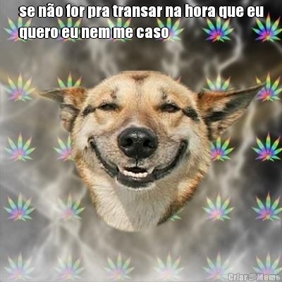 se n�o for pra transar na hora que eu
quero eu nem me caso 
