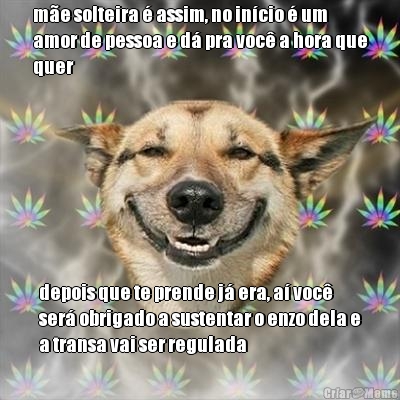 m�e solteira � assim, no in�cio � um
amor de pessoa e d� pra voc� a hora que
quer depois que te prende j� era, a� voc�
ser� obrigado a sustentar o enzo dela e
a transa vai ser regulada