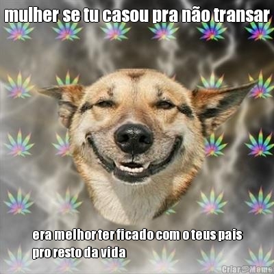 mulher se tu casou pra n�o transar era melhor ter ficado com o teus pais
pro resto da vida