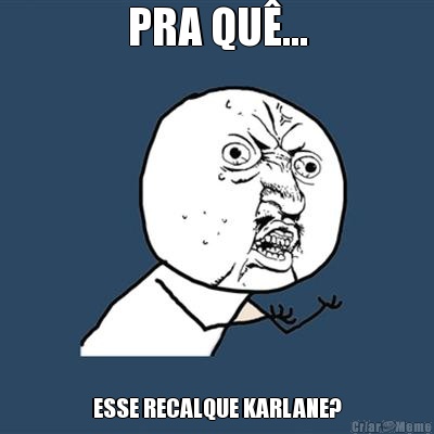 PRA QU�... ESSE RECALQUE KARLANE?