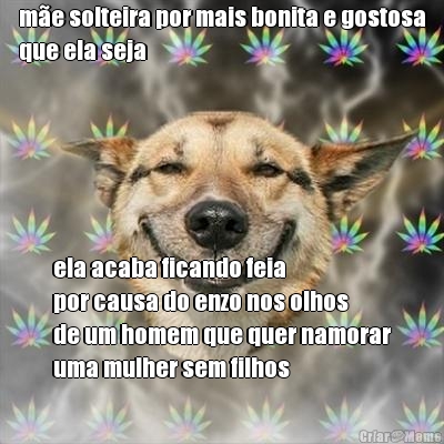 m�e solteira por mais bonita e gostosa
que ela seja ela acaba ficando feia 
por causa do enzo nos olhos
de um homem que quer namorar
uma mulher sem filhos