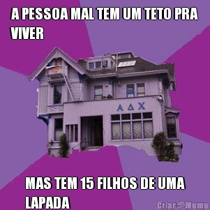 A PESSOA MAL TEM UM TETO PRA
VIVER MAS TEM 15 FILHOS DE UMA
LAPADA