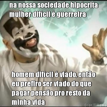 na nossa sociedade hip�crita
mulher dif�cil � guerreira homem dif�cil � viado, ent�o
eu prefiro ser viado do que
pagar pens�o pro resto da
minha vida