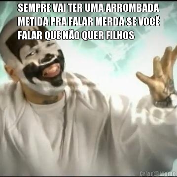 SEMPRE VAI TER UMA ARROMBADA
METIDA PRA FALAR MERDA SE VOC�
FALAR QUE N�O QUER FILHOS 