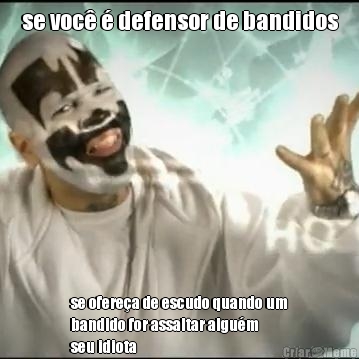 se voc� � defensor de bandidos se ofere�a de escudo quando um
bandido for assaltar algu�m
seu idiota