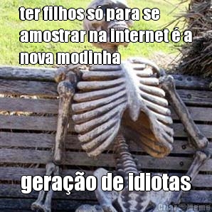 ter filhos s� para se
amostrar na internet � a
nova modinha gera��o de idiotas
