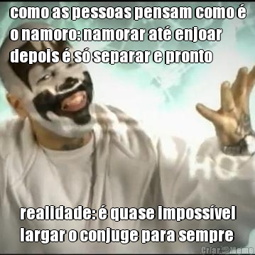 como as pessoas pensam como �
o namoro: namorar at� enjoar
depois � s� separar e pronto realidade: � quase imposs�vel
largar o conjuge para sempre