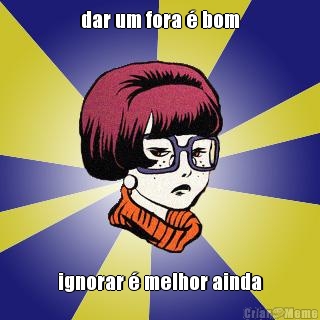 dar um fora � bom ignorar � melhor ainda