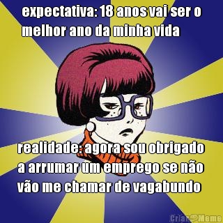 expectativa: 18 anos vai ser o
melhor ano da minha vida realidade: agora sou obrigado
a arrumar um emprego se n�o
v�o me chamar de vagabundo