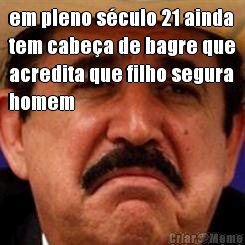 em pleno s�culo 21 ainda
tem cabe�a de bagre que
acredita que filho segura
homem 