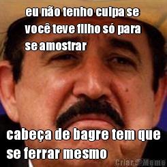 eu n�o tenho culpa se
voc� teve filho s� para
se amostrar cabe�a de bagre tem que
se ferrar mesmo