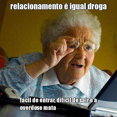relacionamento � igual droga f�cil de entrar, dif�cil de sair e a
overdose mata