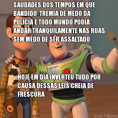 SAUDADES DOS TEMPOS EM QUE
BANDIDO  TREMIA DE MEDO DA
POL�CIA E TODO MUNDO PODIA
ANDAR TRANQUILAMENTE NAS RUAS
SEM MEDO DE SER ASSALTADO HOJE EM DIA INVERTEU TUDO POR
CAUSA DESSAS LEIS CHEIA DE
FRESCURA