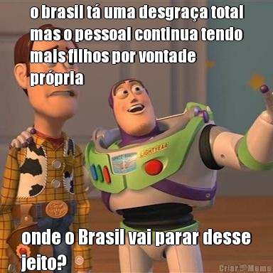 o brasil t� uma desgra�a total
mas o pessoal continua tendo
mais filhos por vontade
pr�pria onde o Brasil vai parar desse
jeito?
