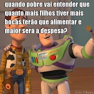 quando pobre vai entender que
quanto mais filhos tiver mais
bocas ter�o que alimentar e
maior ser� a despesa? 