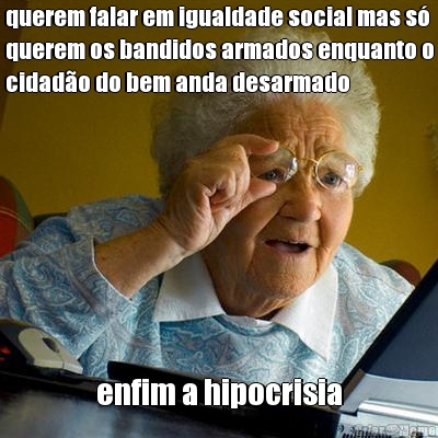 querem falar em igualdade social mas s�
querem os bandidos armados enquanto o
cidad�o do bem anda desarmado enfim a hipocrisia