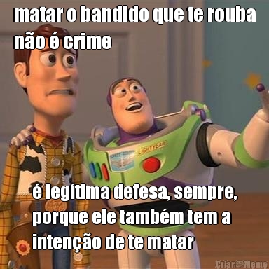 matar o bandido que te rouba
n�o � crime � leg�tima defesa, sempre,
porque ele tamb�m tem a
inten��o de te matar