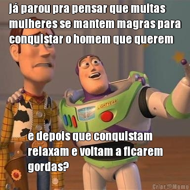 j� parou pra pensar que muitas
mulheres se mantem magras para
conquistar o homem que querem e depois que conquistam
relaxam e voltam a ficarem
gordas?