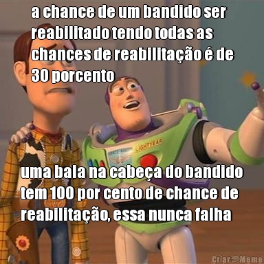 a chance de um bandido ser
reabilitado tendo todas as
chances de reabilita��o � de
30 porcento uma bala na cabe�a do bandido
tem 100 por cento de chance de
reabilita��o, essa nunca falha