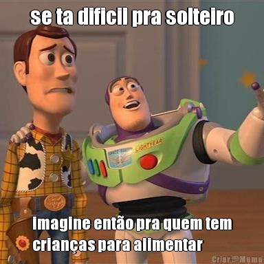 se ta dificil pra solteiro imagine ent�o pra quem tem
crian�as para alimentar