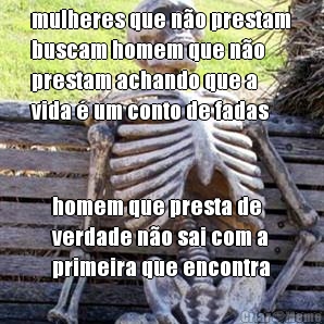 mulheres que n�o prestam
buscam homem que n�o
prestam achando que a
vida � um conto de fadas homem que presta de
verdade n�o sai com a
primeira que encontra