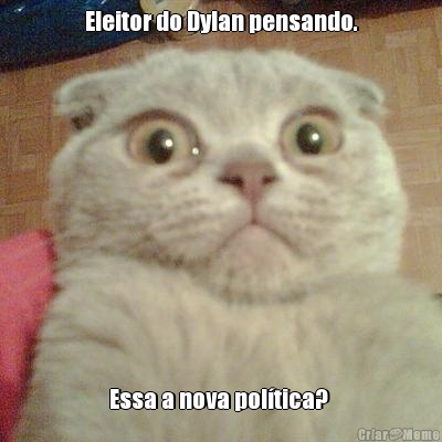 Eleitor do Dylan pensando. Essa a nova pol�tica? 