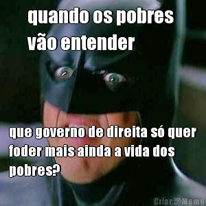 quando os pobres 
v�o entender que governo de direita s� quer
foder mais ainda a vida dos
pobres?