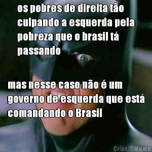 os pobres de direita t�o
culpando a esquerda pela
pobreza que o brasil t�
passando mas nesse caso n�o � um
governo de esquerda que est�
comandando o Brasil