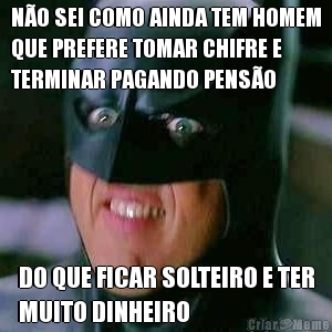 N�O SEI COMO AINDA TEM HOMEM
QUE PREFERE TOMAR CHIFRE E
TERMINAR PAGANDO PENS�O DO QUE FICAR SOLTEIRO E TER
MUITO DINHEIRO
