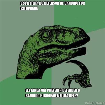 E SE A FILHA DO DEFENSOR DE BANDIDO FOR
ESTUPRADA ELE AINDA VAI PREFERIR DEFENDER O
BANDIDO E IGNORAR A FILHA DELE?