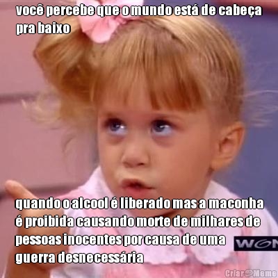 voc� percebe que o mundo est� de cabe�a
pra baixo quando o alcool � liberado mas a maconha
� proibida causando morte de milhares de
pessoas inocentes por causa de uma
guerra desnecess�ria
