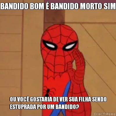 BANDIDO BOM � BANDIDO MORTO SIM OU VOC� GOSTARIA DE VER SUA FILHA SENDO
ESTUPRADA POR UM BANDIDO?