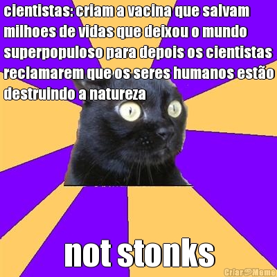 cientistas: criam a vacina que salvam
milhoes de vidas que deixou o mundo
superpopuloso para depois os cientistas
reclamarem que os seres humanos est�o
destruindo a natureza not stonks