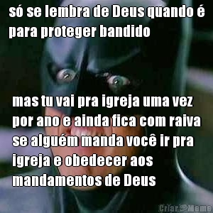 s� se lembra de Deus quando �
para proteger bandido mas tu vai pra igreja uma vez
por ano e ainda fica com raiva
se algu�m manda voc� ir pra
igreja e obedecer aos
mandamentos de Deus