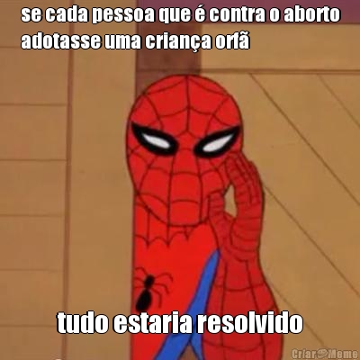 se cada pessoa que � contra o aborto
adotasse uma crian�a orf� tudo estaria resolvido