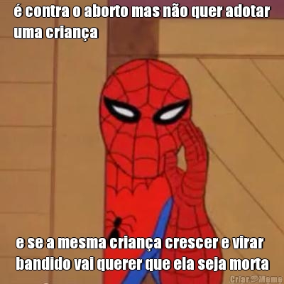 � contra o aborto mas n�o quer adotar
uma crian�a e se a mesma crian�a crescer e virar
bandido vai querer que ela seja morta