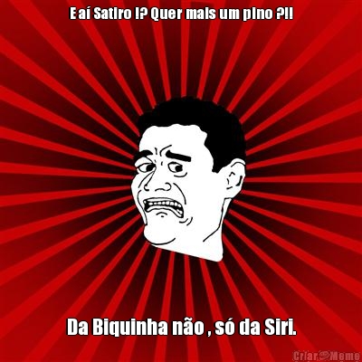 E a� Satiro !? Quer mais um pino ?!! Da Biquinha n�o , s� da Siri.