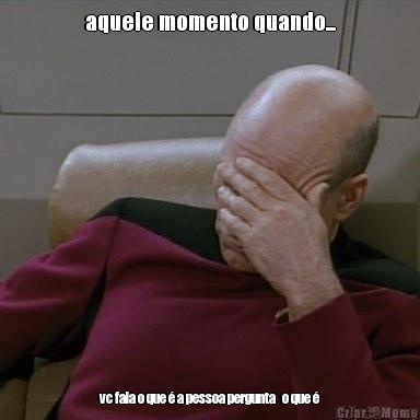 aquele momento quando... vc fala o que � a pessoa pergunta   o que �