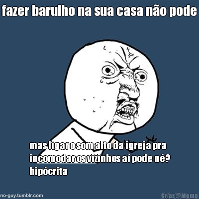 fazer barulho na sua casa n�o pode mas ligar o som alto da igreja pra
incomodar os vizinhos a� pode n�?
hip�crita