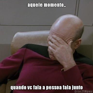 aquele momento... quando vc fala a pessoa fala junto