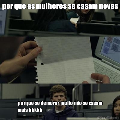 por que as mulheres se casam novas porque se demorar muito n�o se casam
mais kkkkk