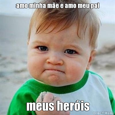 amo minha m�e e amo meu pai meus her�is
