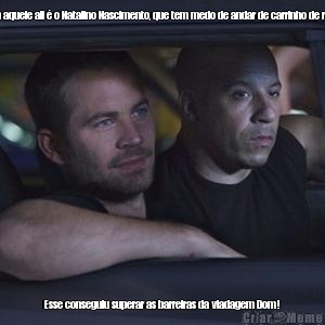 Ae Brian aquele ali � o Natalino Nascimento, que tem medo de andar de carrinho de rolem�... Esse conseguiu superar as barreiras da viadagem Dom!