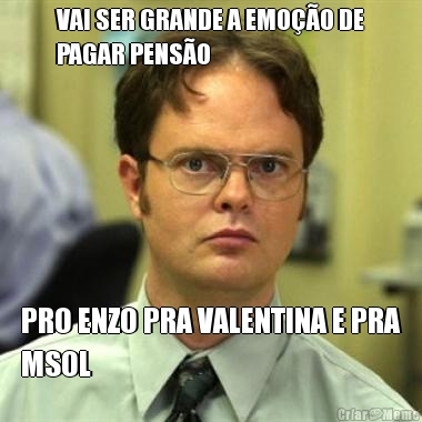 VAI SER GRANDE A EMO��O DE
PAGAR PENS�O PRO ENZO PRA VALENTINA E PRA
MSOL